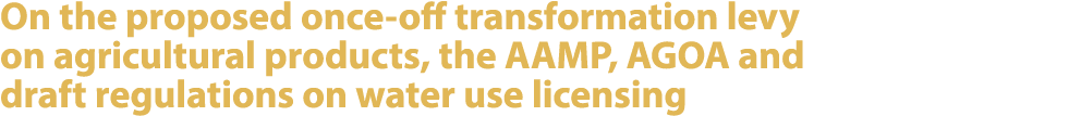 On the proposed once off transformation levy on agricultural products, the AAMP, AGOA and draft regulations on water ...