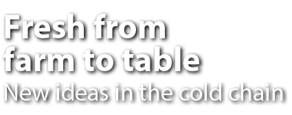 Fresh from farm to table New ideas in the cold chain