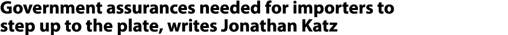 Government assurances needed for importers to step up to the plate, writes Jonathan Katz