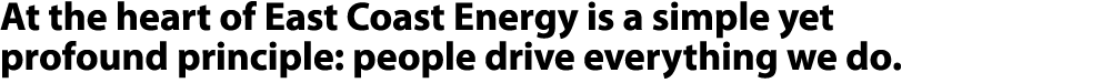 At the heart of East Coast Energy is a simple yet profound principle: people drive everything we do. 