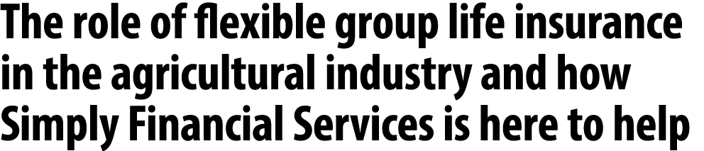 The role of flexible group life insurance in the agricultural industry and how Simply Financial Services is here to h...