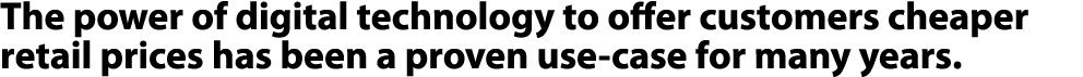 The power of digital technology to offer customers cheaper retail prices has been a proven use case for many years. 