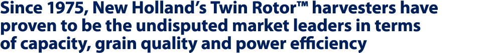 Since 1975, New Holland’s Twin Rotor™ harvesters have proven to be the undisputed market leaders in terms of capacity...