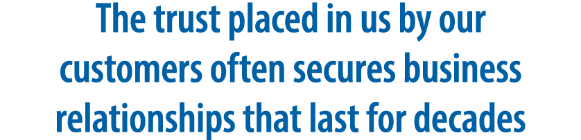 The trust placed in us by our customers often secures business relationships that last for decades