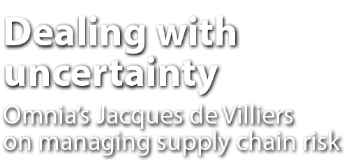 Dealing with uncertainty Omnia’s Jacques de Villiers on managing supply chain risk