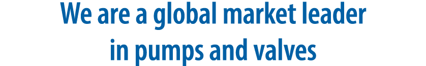 We are a global market leader in pumps and valves