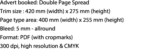 Advert booked: Double Page Spread Trim size : 420 mm (width) x 275 mm (height) Page type area: 400 mm (width) x 255 m...