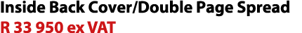 Inside Back Cover/Double Page Spread R 33 950 ex VAT