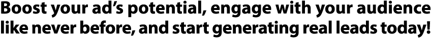 Boost your ad’s potential, engage with your audience like never before, and start generating real leads today! 